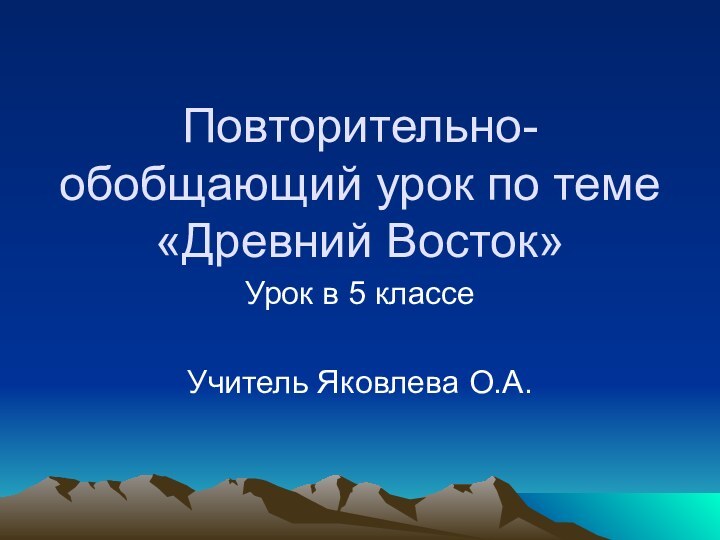 Повторительно-обобщающий урок по теме «Древний Восток»Урок в 5 классеУчитель Яковлева О.А.