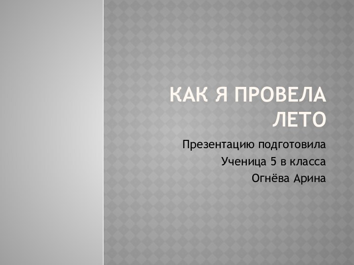 Как я ПРОВЕЛА ЛЕТОПрезентацию подготовила Ученица 5 в классаОгнёва Арина