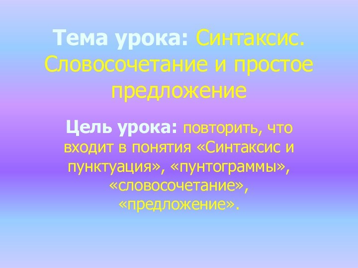 Тема урока: Синтаксис. Словосочетание и простое предложениеЦель урока: повторить, что входит в