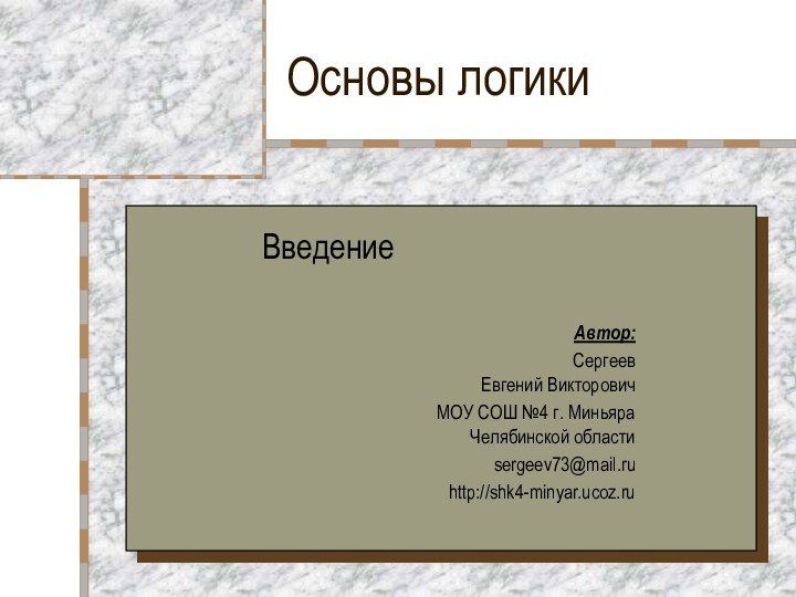 Основы логикиВведениеАвтор: Сергеев  Евгений ВикторовичМОУ СОШ №4 г. Миньяра  Челябинской областиsergeev73@mail.ruhttp://shk4-minyar.ucoz.ru