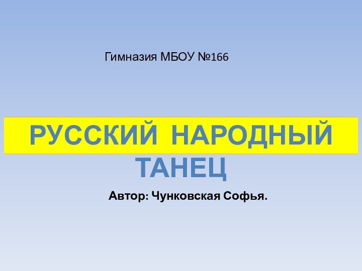 Гимназия МБОУ №166Автор: Чунковская Софья.РУССКИЙ НАРОДНЫЙ ТАНЕЦРУССКИЙ НАРОДНЫЙ ТАНЕЦ