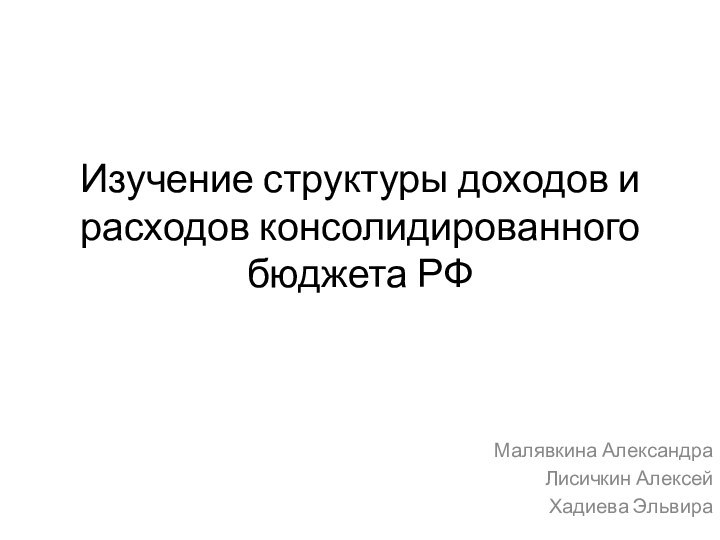 Изучение структуры доходов и расходов консолидированного бюджета РФМалявкина АлександраЛисичкин АлексейХадиева Эльвира