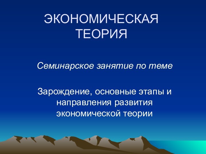 ЭКОНОМИЧЕСКАЯ ТЕОРИЯСеминарское занятие по темеЗарождение, основные этапы и направления развития экономической теории