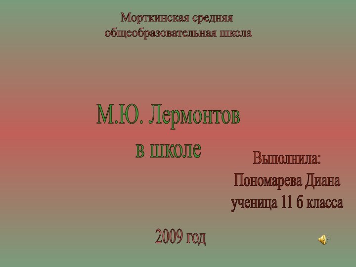 М.Ю. Лермонтов в школе2009 годМорткинская средняя общеобразовательная школаВыполнила:Пономарева Дианаученица 11 б класса