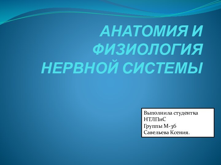 АНАТОМИЯ И ФИЗИОЛОГИЯ НЕРВНОЙ СИСТЕМЫВыполнила студентка НТЛПиСГруппы М-36Савельева Ксения.