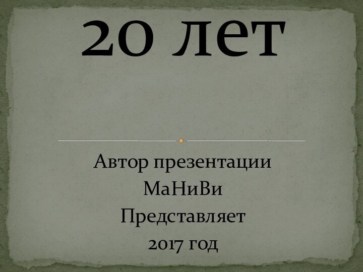 Автор презентации МаНиВиПредставляет 2017 год      20 лет