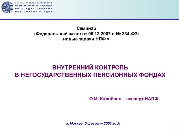 ВНУТРЕННИЙ КОНТРОЛЬ В НЕГОСУДАРСТВЕННЫХ ПЕНСИОННЫХ ФОНДАХг. Москва. 5 февраля 2008 годаО.М. Колобаев