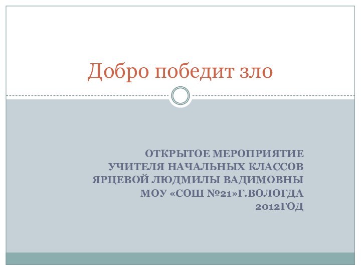 Открытое мероприятие учителя начальных классов Ярцевой Людмилы ВадимовныМОУ «СОШ №21»г.Вологда2012годДобро победит зло