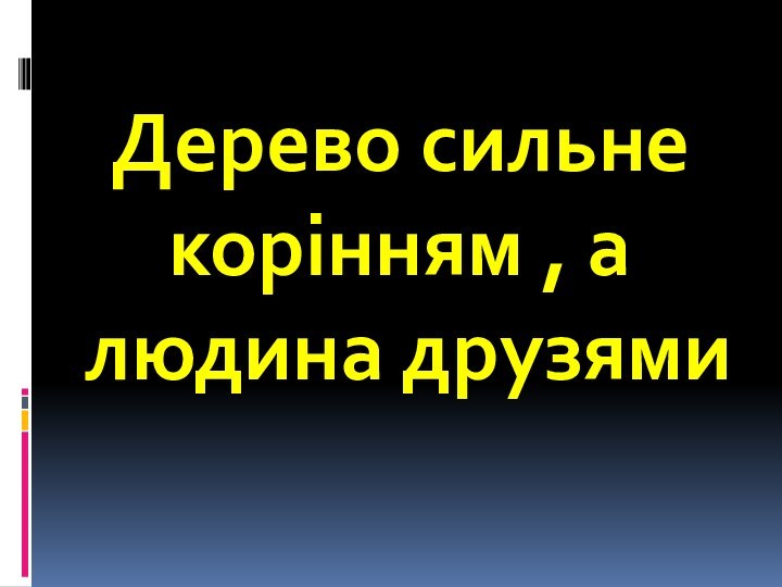 Дерево сильне корінням , а людина друзями