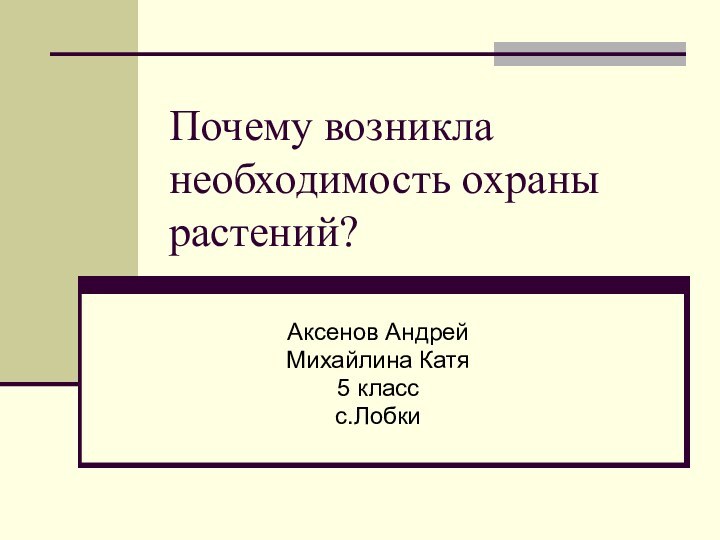 Почему возникла необходимость охраны растений?Аксенов АндрейМихайлина Катя5 классс.Лобки