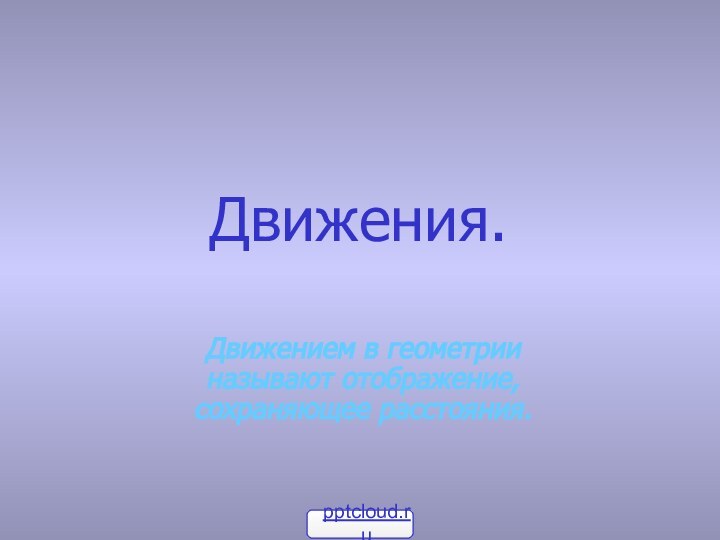 Движения.Движением в геометрии  называют отображение, сохраняющее расстояния.