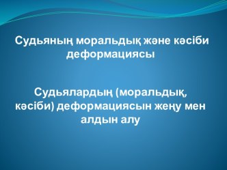 Судьяның моральдық және кәсіби деформациясыСудьялардың (моральдық, кәсіби) деформациясын жеңу мен алдын алу