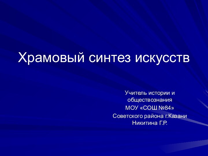 Храмовый синтез искусствУчитель истории и обществознания МОУ «СОШ №84» Советского района г.Казани Никитина Г.Р.