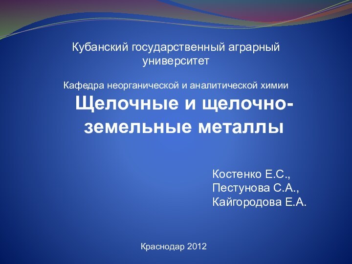 Щелочные и щелочно-земельные металлыКубанский государственный аграрный университетКафедра неорганической и аналитической химииКраснодар 2012Костенко Е.С.,Пестунова С.А.,Кайгородова Е.А.