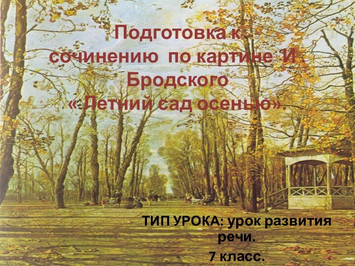 Подготовка к сочинению  по картине  И . Бродского  « Летний сад осенью».ТИП УРОКА: урок развития речи.7 класс.