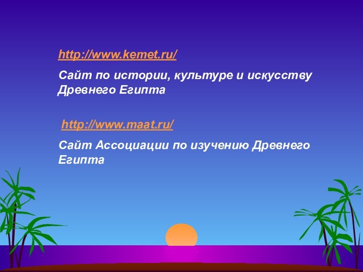 http://www.kemet.ru/Сайт по истории, культуре и искусству Древнего Египта  http://www.maat.ru/Сайт Ассоциации по изучению Древнего Египта