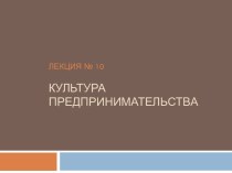 Лекция № 10КУЛЬТУРА ПРЕДПРИНИМАТЕЛЬСТВА