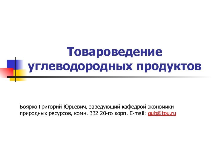 Товароведение углеводородных продуктовБоярко Григорий Юрьевич, заведующий кафедрой экономики природных ресурсов, комн. 332