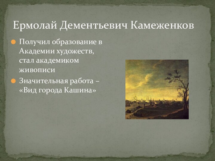 Ермолай Дементьевич КамеженковПолучил образование в Академии художеств, стал академиком живописиЗначительная работа – «Вид города Кашина»