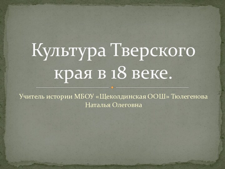 Учитель истории МБОУ «Щеколдинская ООШ» Тюлегенова Наталья ОлеговнаКультура Тверского края в 18 веке.