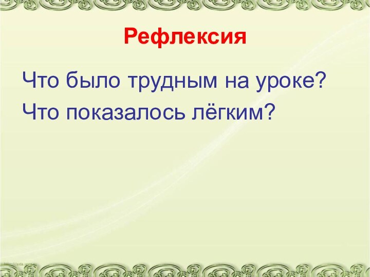 Рефлексия Что было трудным на уроке?Что показалось лёгким?