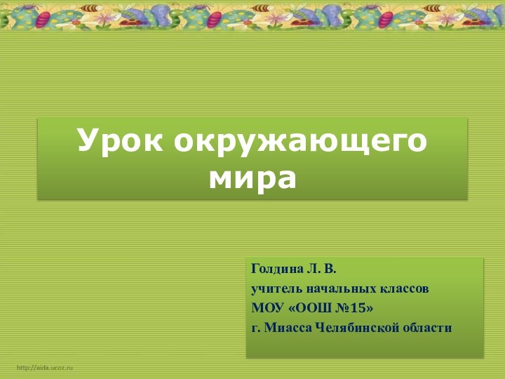 Урок окружающего мираГолдина Л. В.учитель начальных классовМОУ «ООШ №15»г. Миасса Челябинской области