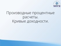 Производные процентные расчеты.Кривые доходности.