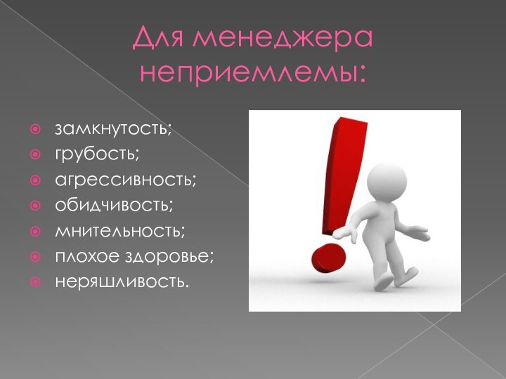 Для менеджера неприемлемы:замкнутость;грубость;агрессивность;обидчивость;мнительность;плохое здоровье;неряшливость.