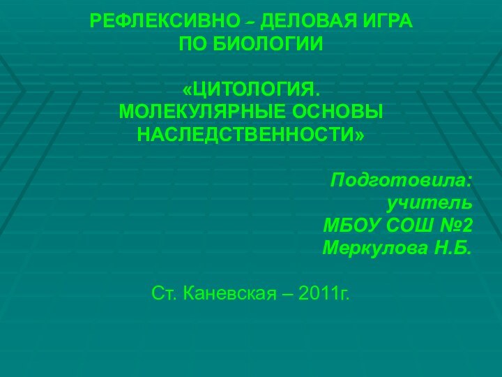 РЕФЛЕКСИВНО – ДЕЛОВАЯ ИГРАПО БИОЛОГИИ«ЦИТОЛОГИЯ.МОЛЕКУЛЯРНЫЕ ОСНОВЫНАСЛЕДСТВЕННОСТИ»Подготовила:учительМБОУ СОШ №2Меркулова Н.Б.Ст. Каневская – 2011г.