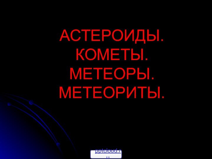 АСТЕРОИДЫ.  КОМЕТЫ.  МЕТЕОРЫ. МЕТЕОРИТЫ.