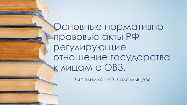 Основные нормативно -правовые акты РФ регулирующие отношение государства к лицам с ОВЗ.Выполнила: Н.В.Коломыцева