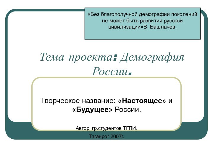 Тема проекта: Демография России.Творческое название: «Настоящее» и «Будущее» России.Автор: гр.студентов ТГПИ.Таганрог 2007г.