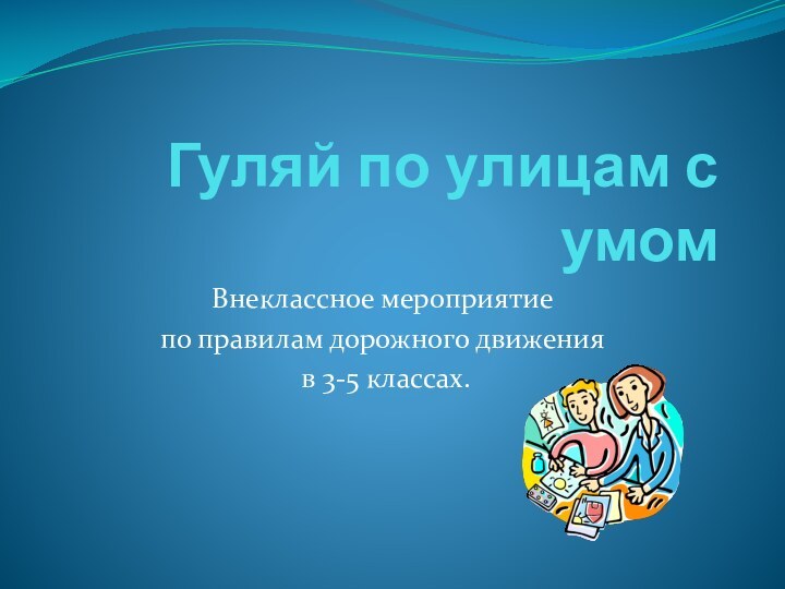 Гуляй по улицам с умомВнеклассное мероприятие по правилам дорожного движения в 3-5 классах.