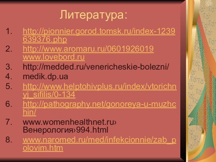 Литература:http://pionnier.gorod.tomsk.ru/index-1239639376.php http://www.aromaru.ru/0601926019 www.lovebord.ruhttp://medded.ru/venericheskie-bolezni/medik.dp.ua http://www.helptohivplus.ru/index/vtorichnyj_sifilis/0-134http://pathography.net/gonoreya-u-muzhchin/www.womenhealthnet.ru›Венерология›994.html www.naromed.ru/med/infekcionnie/zab_polovim.htm