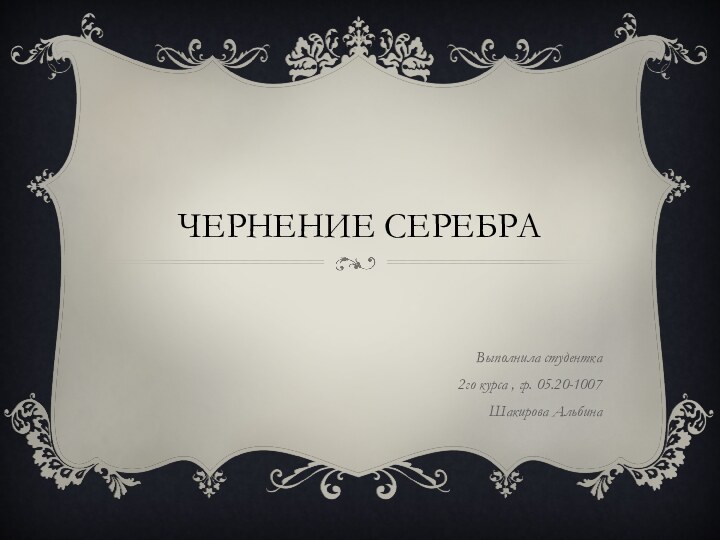 ЧЕРНЕНИЕ СЕРЕБРАВыполнила студентка 2го курса , гр. 05.20-1007Шакирова Альбина