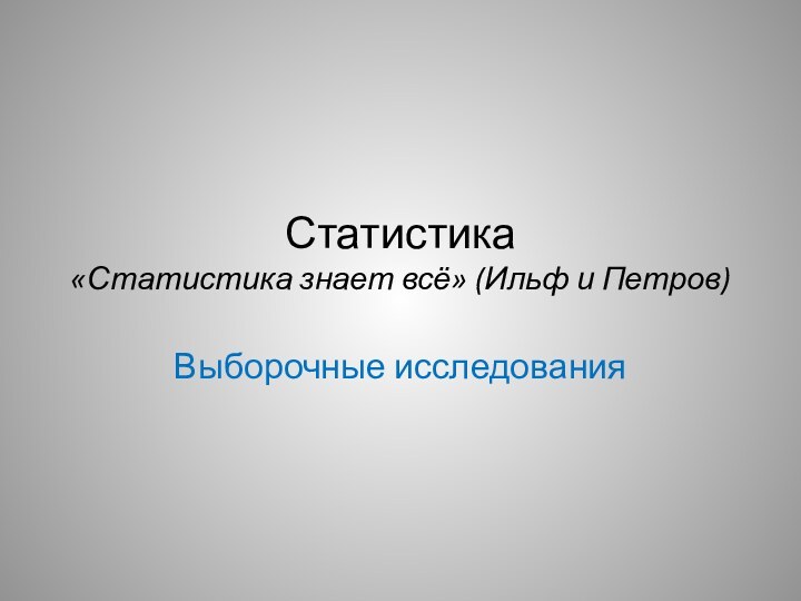 Статистика  «Статистика знает всё» (Ильф и Петров)Выборочные исследования