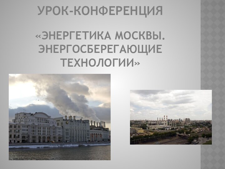 УРОК-КОНФЕРЕНЦИЯ  «Энергетика Москвы. Энергосберегающие технологии»