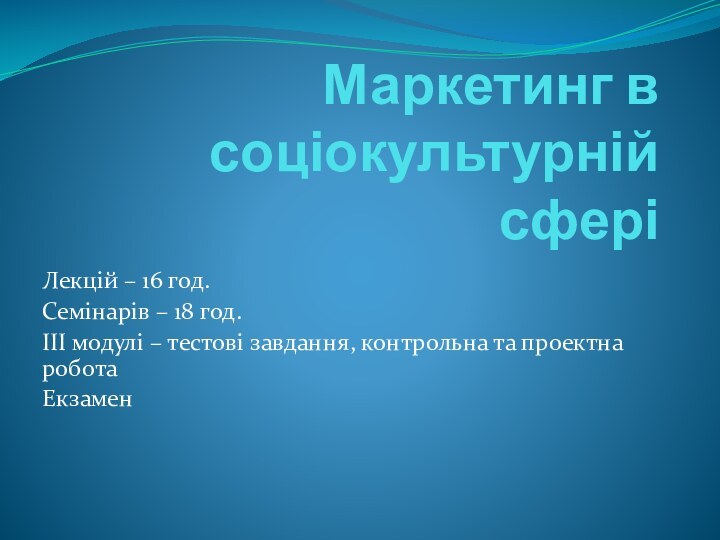 Маркетинг в соціокультурній сферіЛекцій – 16 год.Семінарів – 18 год.ІІІ модулі –