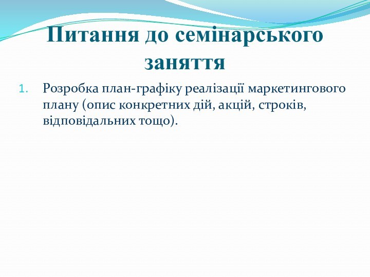 Питання до семінарського заняттяРозробка план-графіку реалізації маркетингового плану (опис конкретних дій, акцій, строків, відповідальних тощо).