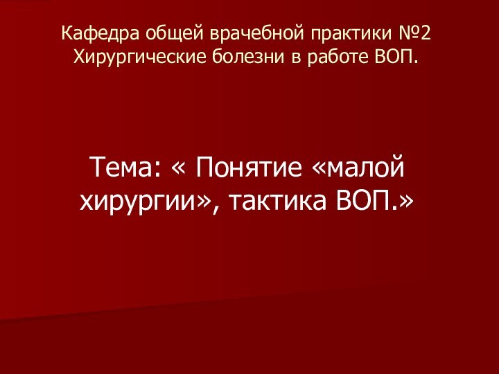 Кафедра общей врачебной практики №2 Хирургические болезни в работе ВОП.Тема: « Понятие «малой хирургии», тактика ВОП.»