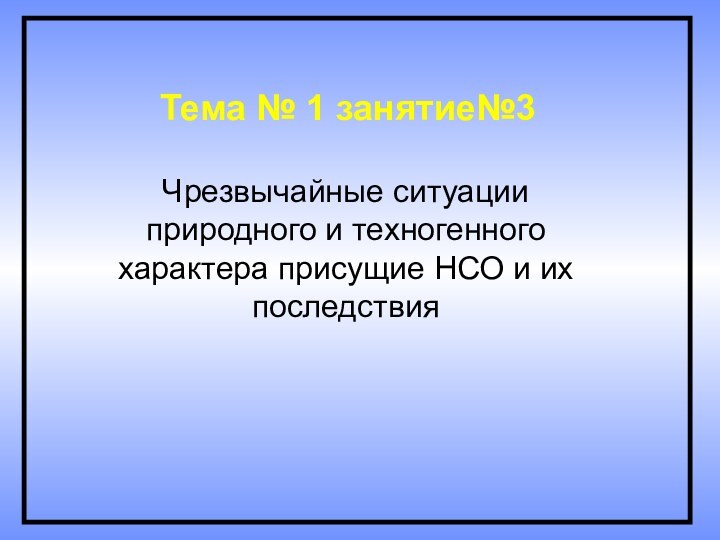 Тема № 1 занятие№3Чрезвычайные ситуации природного и техногенного характера присущие НСО и их последствия