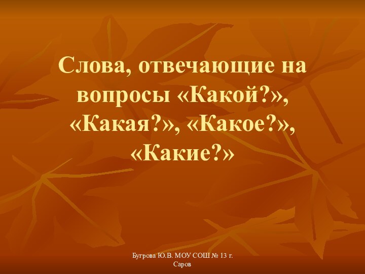 Бугрова Ю.В. МОУ СОШ № 13 г. СаровСлова, отвечающие на вопросы «Какой?», «Какая?», «Какое?», «Какие?»