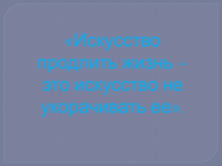 «Искусство продлить жизнь – это искусство не укорачивать ее».