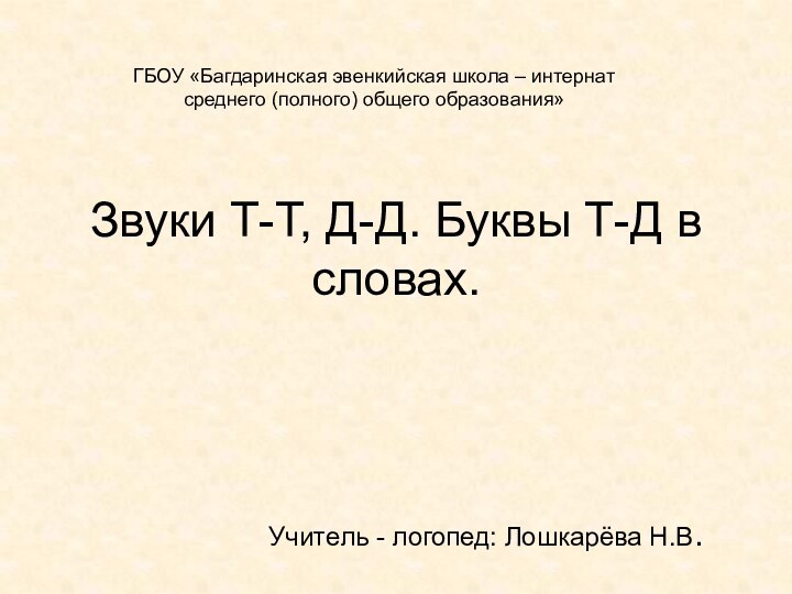 Звуки Т-Т, Д-Д. Буквы Т-Д в словах.Учитель - логопед: Лошкарёва Н.В.ГБОУ «Багдаринская