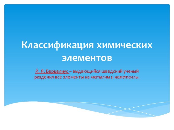 Классификация химических элементовЙ. Я. Берцелиус – выдающийся шведский ученый разделил все элементы на металлы и неметаллы.