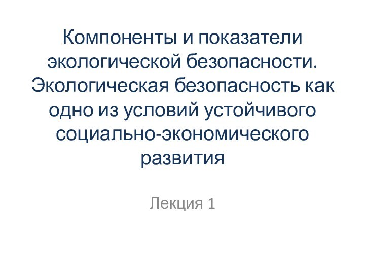 Компоненты и показатели экологической безопасности. Экологическая безопасность как одно из условий устойчивого социально-экономического развитияЛекция 1