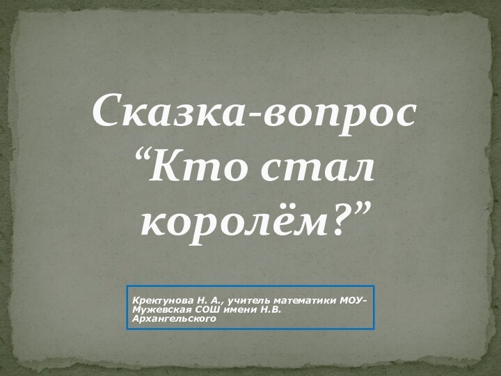 Сказка-вопрос “Кто стал королём?” Кректунова Н. А., учитель математики МОУ-