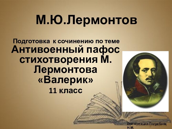 М.Ю.Лермонтов  Подготовка к сочинению по теме Антивоенный пафос стихотворения М.Лермонтова «Валерик»11 классПрезентация Погребняк Н.М.