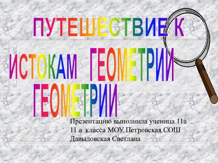 ПУТЕШЕСТВИЕ К   ИСТОКАМ ГЕОМЕТРИИПрезентацию выполнила ученица 11а 11 а класса