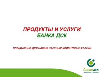 ПРОДУКТЫ И УСЛУГИ БАНКА ДСК СПЕЦИАЛЬНО ДЛЯ НАШИХ ЧАСТНЫХ КЛИЕНТОВ ИЗ РОССИИ